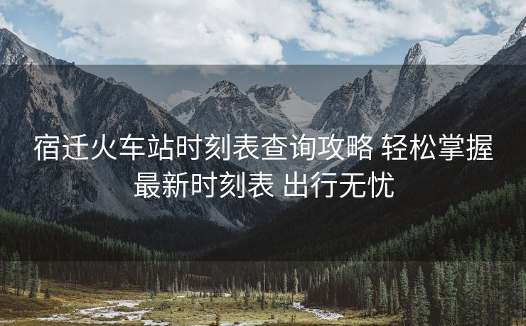 宿迁火车站时刻表查询攻略 轻松掌握最新时刻表 出行无忧