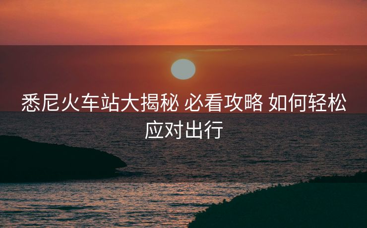 悉尼火车站大揭秘 必看攻略 如何轻松应对出行