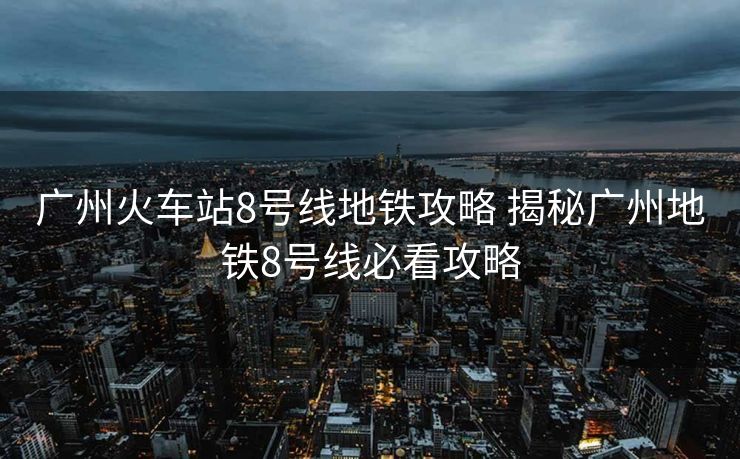 广州火车站8号线地铁攻略 揭秘广州地铁8号线必看攻略