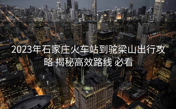 2023年石家庄火车站到驼梁山出行攻略 揭秘高效路线 必看