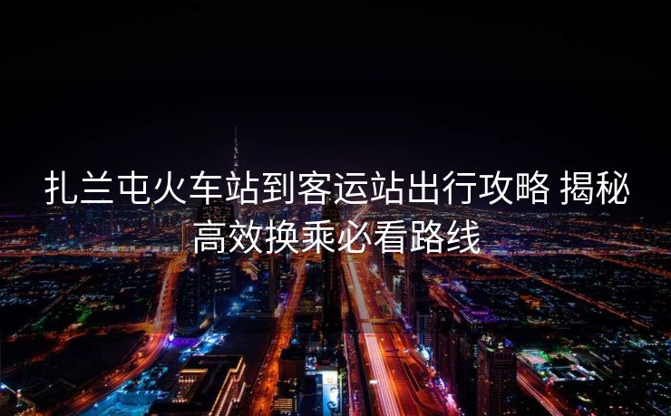 扎兰屯火车站到客运站出行攻略 揭秘高效换乘必看路线