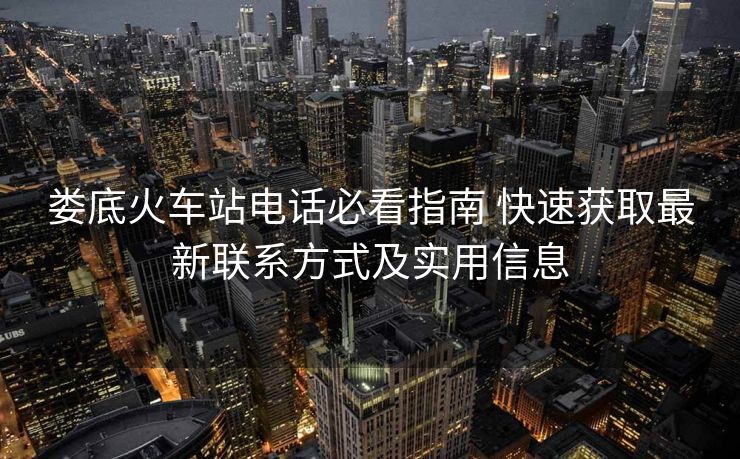 娄底火车站电话必看指南 快速获取最新联系方式及实用信息