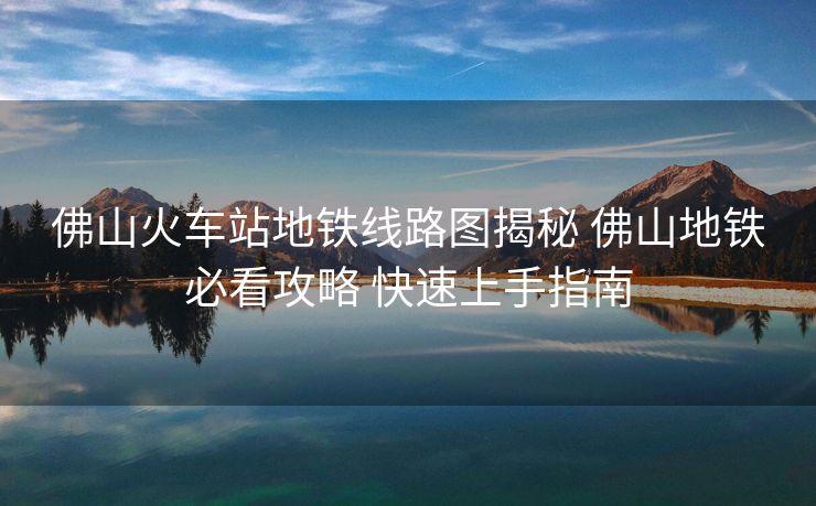 佛山火车站地铁线路图揭秘 佛山地铁必看攻略 快速上手指南