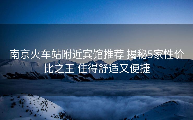 南京火车站附近宾馆推荐 揭秘5家性价比之王 住得舒适又便捷