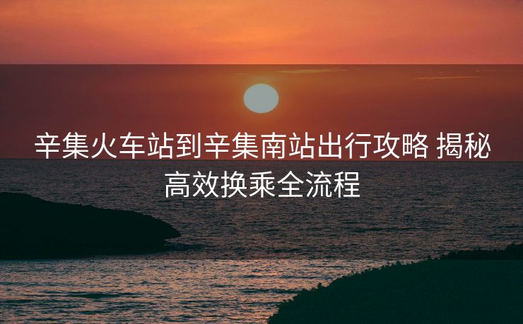 辛集火车站到辛集南站出行攻略 揭秘高效换乘全流程