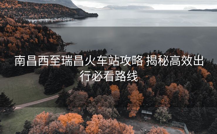 南昌西至瑞昌火车站攻略 揭秘高效出行必看路线