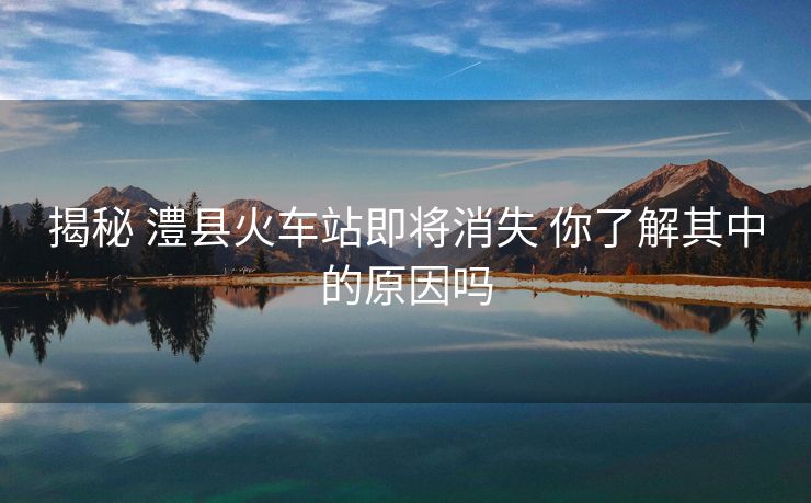 揭秘 澧县火车站即将消失 你了解其中的原因吗