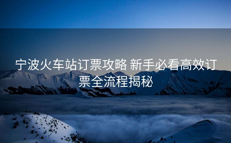 宁波火车站订票攻略 新手必看高效订票全流程揭秘