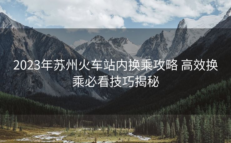 2023年苏州火车站内换乘攻略 高效换乘必看技巧揭秘