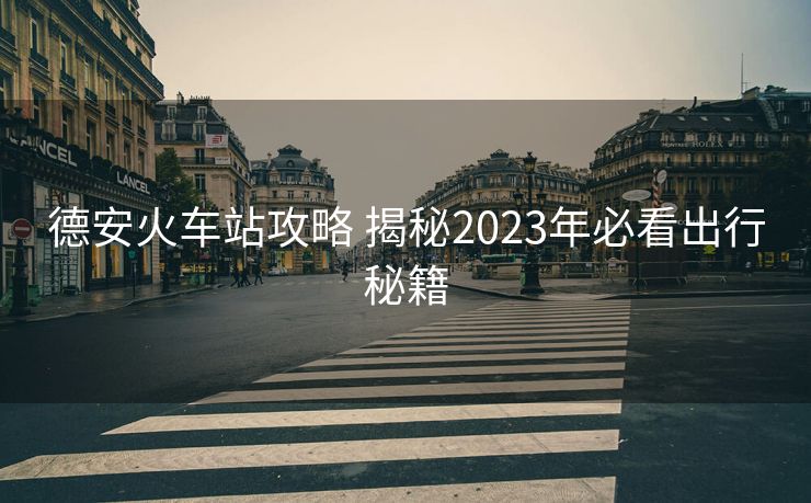 德安火车站攻略 揭秘2023年必看出行秘籍