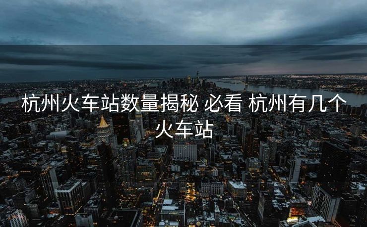 杭州火车站数量揭秘 必看 杭州有几个火车站