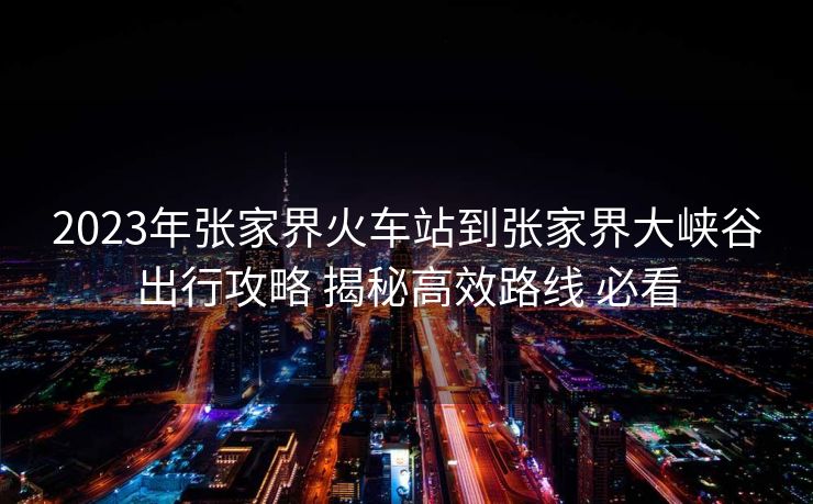 2023年张家界火车站到张家界大峡谷出行攻略 揭秘高效路线 必看