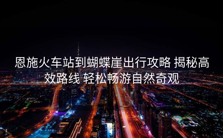 恩施火车站到蝴蝶崖出行攻略 揭秘高效路线 轻松畅游自然奇观