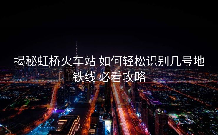 揭秘虹桥火车站 如何轻松识别几号地铁线 必看攻略