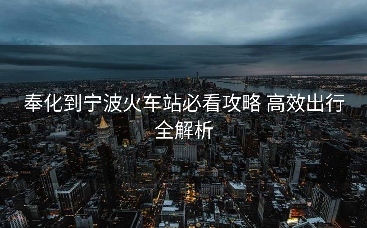 奉化到宁波火车站必看攻略 高效出行全解析