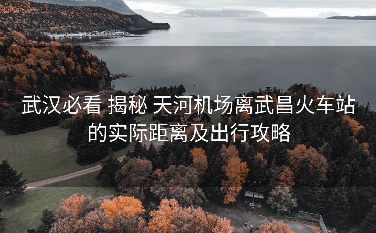 武汉必看 揭秘 天河机场离武昌火车站的实际距离及出行攻略 武汉必看 揭秘 天河机场离武昌火车站的实际距离及出行攻略