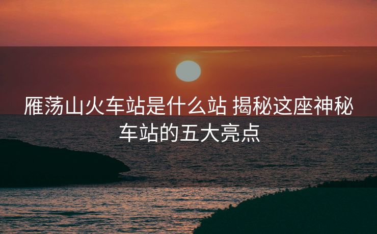 雁荡山火车站是什么站 揭秘这座神秘车站的五大亮点