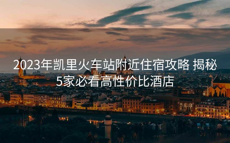 2023年凯里火车站附近住宿攻略 揭秘5家必看高性价比酒店
