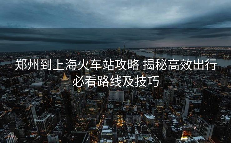 郑州到上海火车站攻略 揭秘高效出行必看路线及技巧