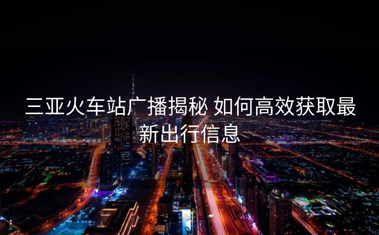 三亚火车站广播揭秘 如何高效获取最新出行信息