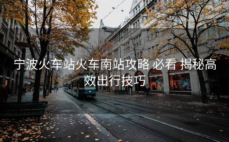 宁波火车站火车南站攻略 必看 揭秘高效出行技巧