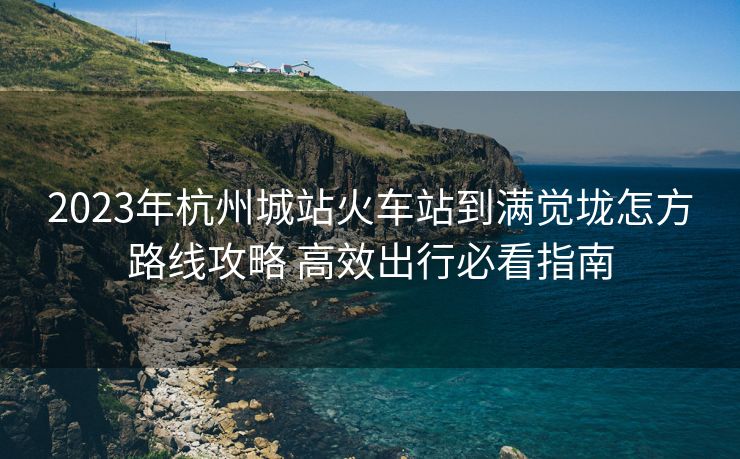 2023年杭州城站火车站到满觉垅怎方路线攻略 高效出行必看指南