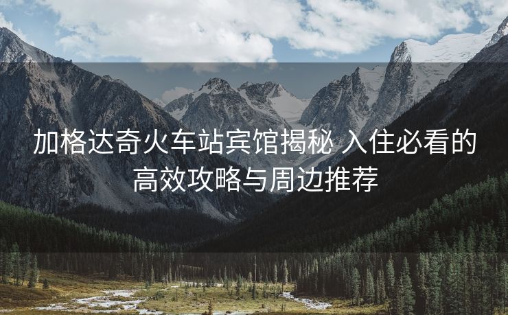 加格达奇火车站宾馆揭秘 入住必看的高效攻略与周边推荐