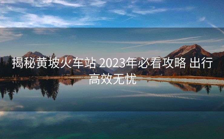 揭秘黄坡火车站 2023年必看攻略 出行高效无忧