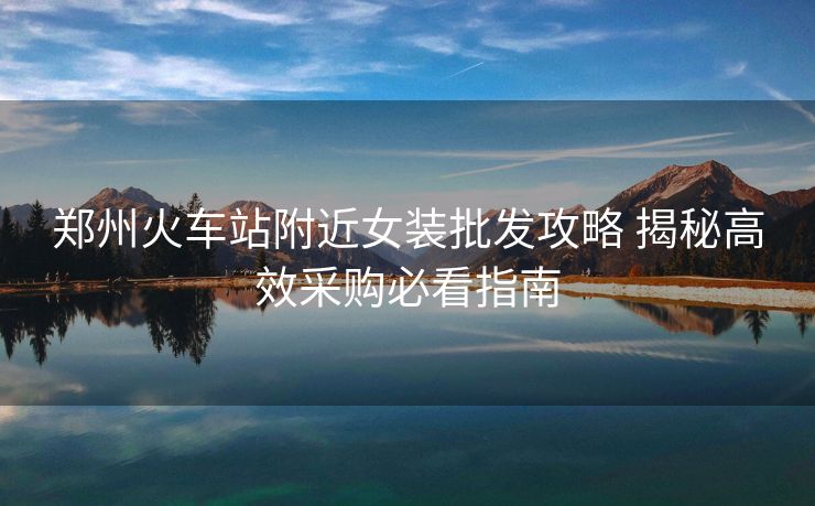 郑州火车站附近女装批发攻略 揭秘高效采购必看指南