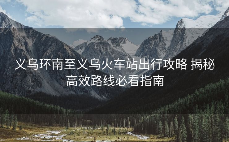 义乌环南至义乌火车站出行攻略 揭秘高效路线必看指南