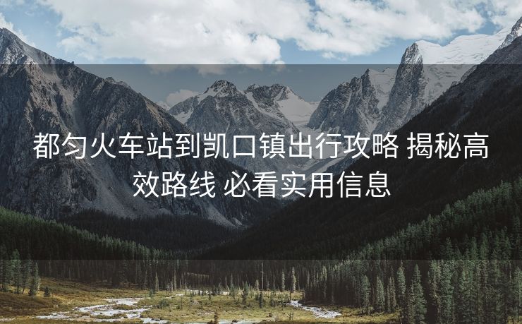 都匀火车站到凯口镇出行攻略 揭秘高效路线 必看实用信息