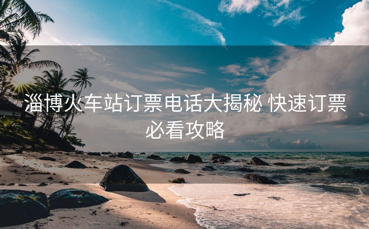 淄博火车站订票电话大揭秘 快速订票必看攻略