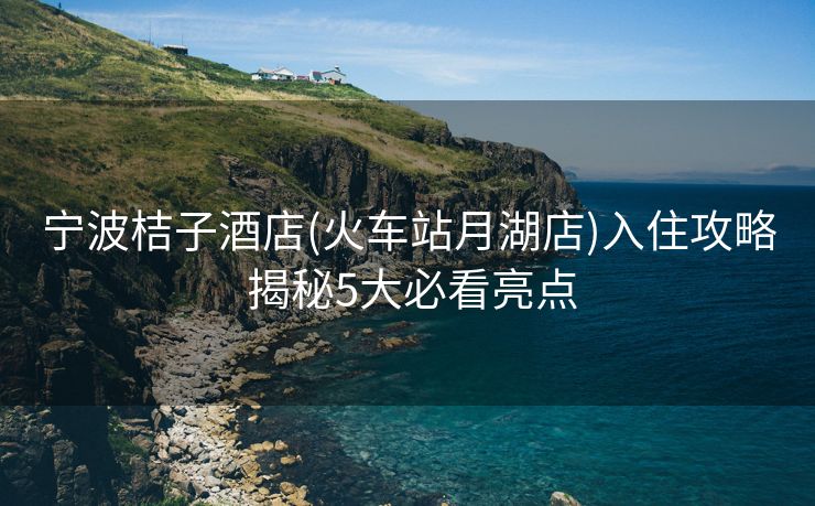 宁波桔子酒店(火车站月湖店)入住攻略 揭秘5大必看亮点