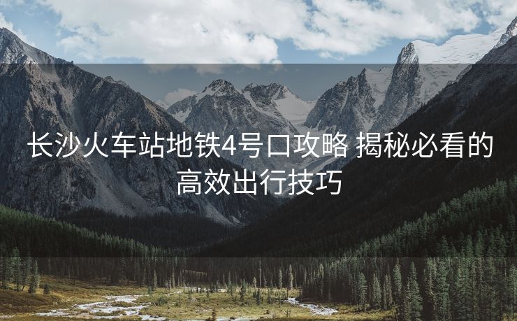 长沙火车站地铁4号口攻略 揭秘必看的高效出行技巧