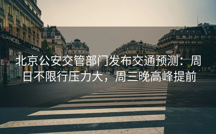 北京公安交管部门发布交通预测：周日不限行压力大，周三晚高峰提前