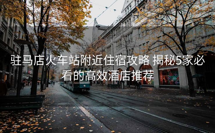 驻马店火车站附近住宿攻略 揭秘5家必看的高效酒店推荐
