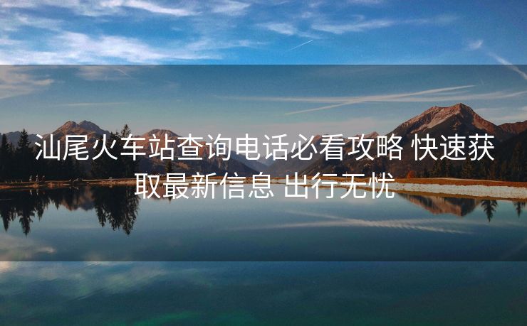 汕尾火车站查询电话必看攻略 快速获取最新信息 出行无忧 汕尾火车站查询电话必看攻略 快速获取最新信息 出行无忧