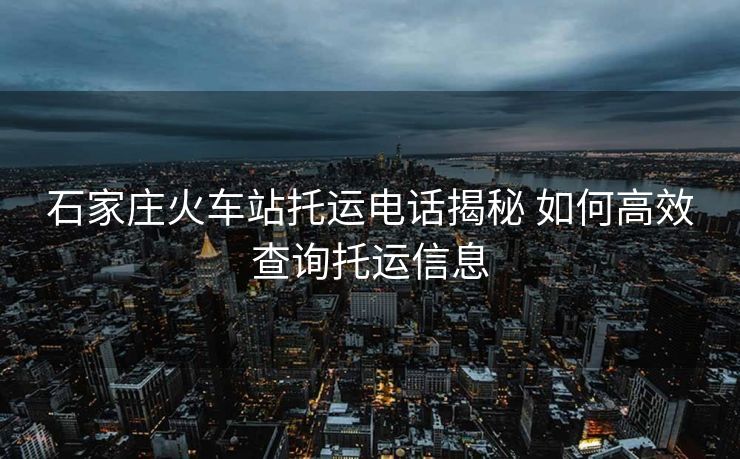 石家庄火车站托运电话揭秘 如何高效查询托运信息