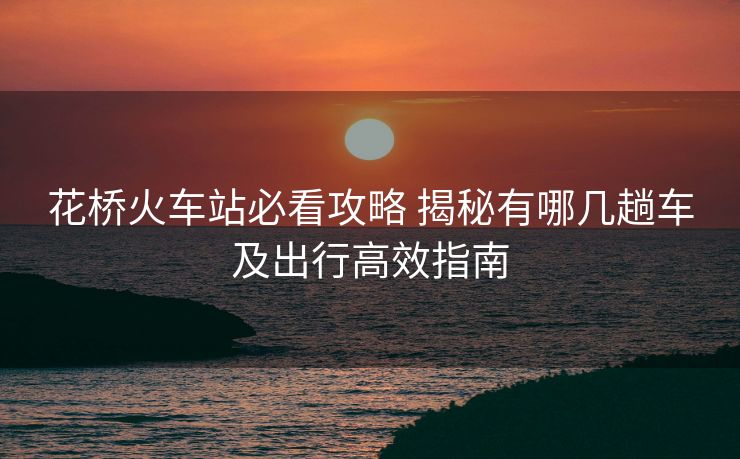 花桥火车站必看攻略 揭秘有哪几趟车及出行高效指南
