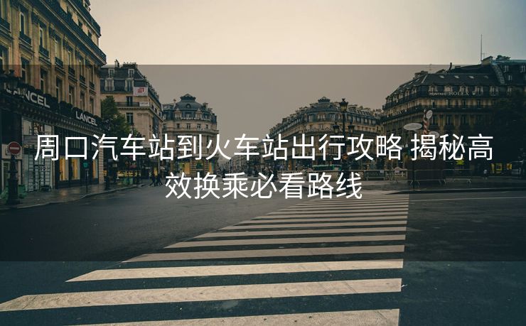 周口汽车站到火车站出行攻略 揭秘高效换乘必看路线