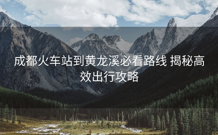 成都火车站到黄龙溪必看路线 揭秘高效出行攻略
