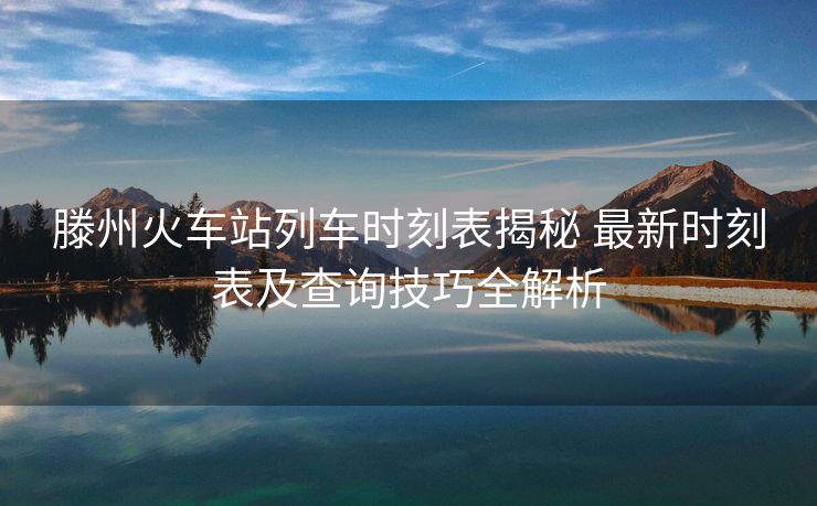 滕州火车站列车时刻表揭秘 最新时刻表及查询技巧全解析