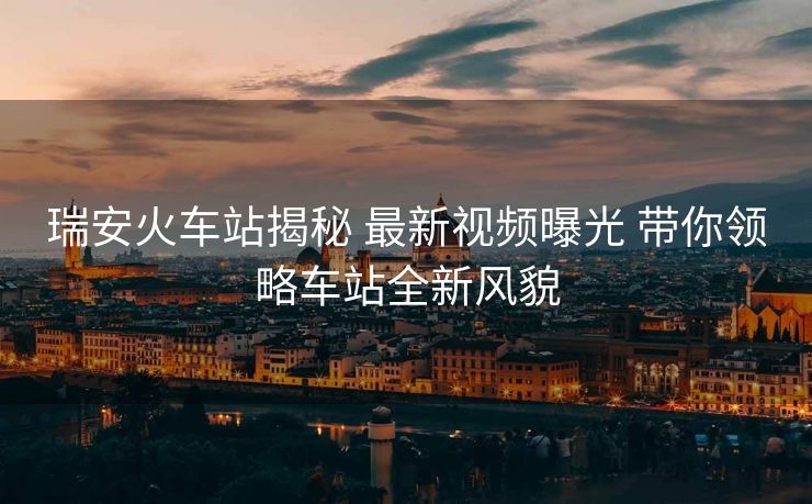 瑞安火车站揭秘 最新视频曝光 带你领略车站全新风貌