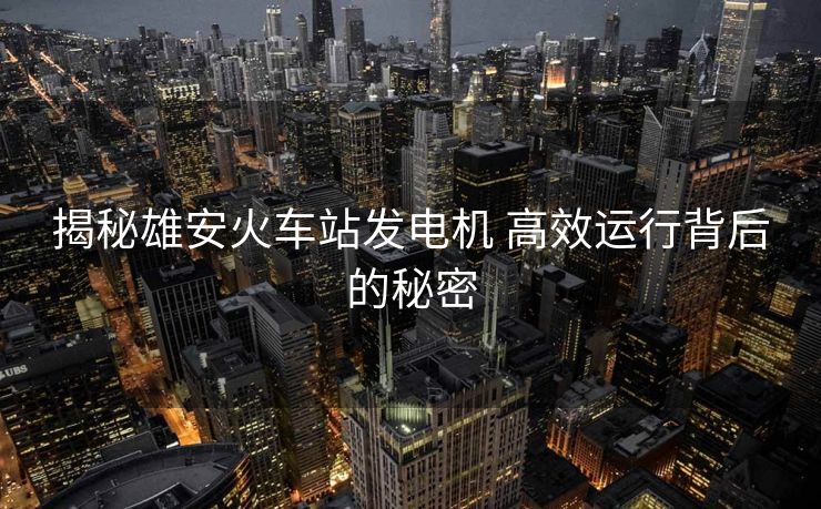 揭秘雄安火车站发电机 高效运行背后的秘密