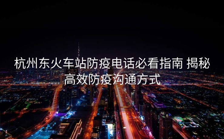 杭州东火车站防疫电话必看指南 揭秘高效防疫沟通方式 杭州东火车站防疫电话必看指南 揭秘高效防疫沟通方式