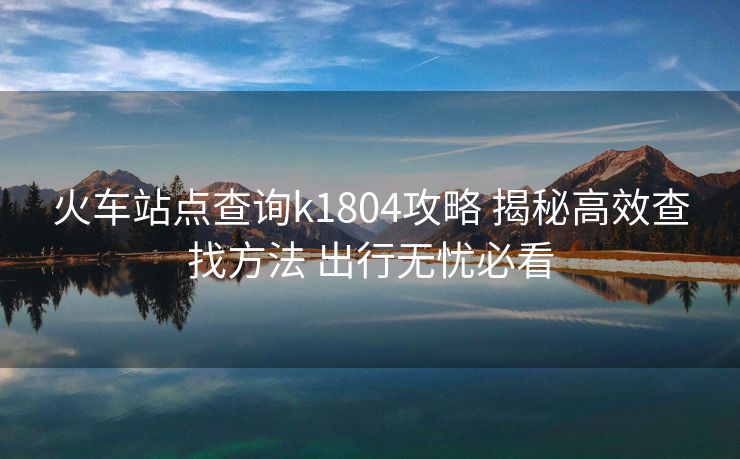 火车站点查询k1804攻略 揭秘高效查找方法 出行无忧必看