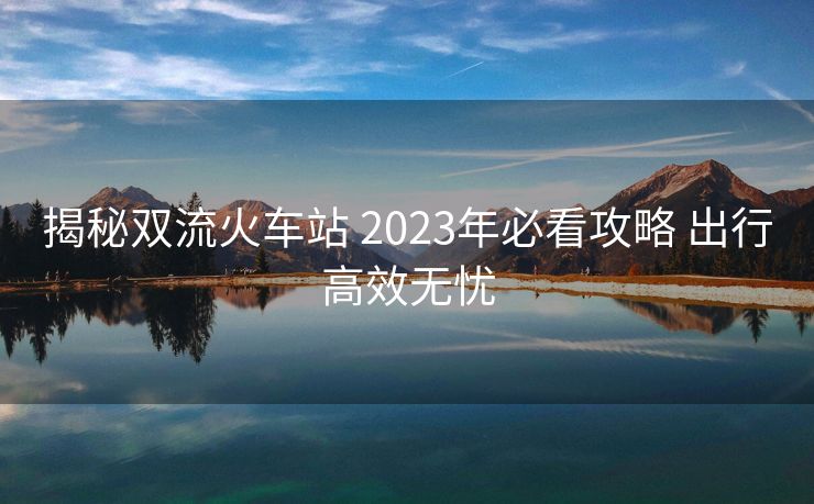 揭秘双流火车站 2023年必看攻略 出行高效无忧