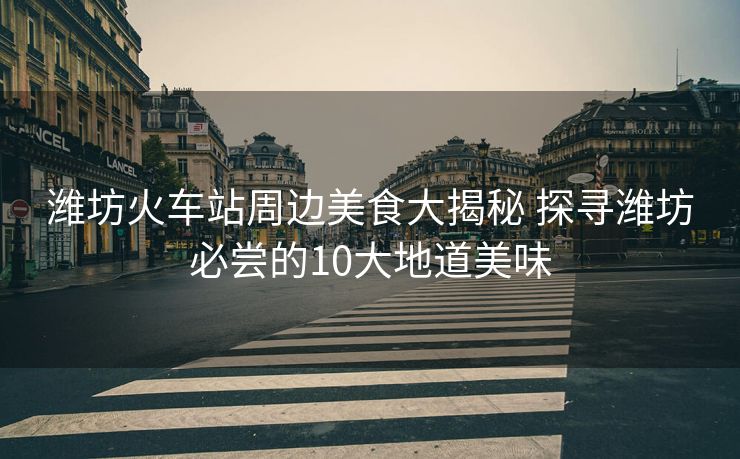 潍坊火车站周边美食大揭秘 探寻潍坊必尝的10大地道美味
