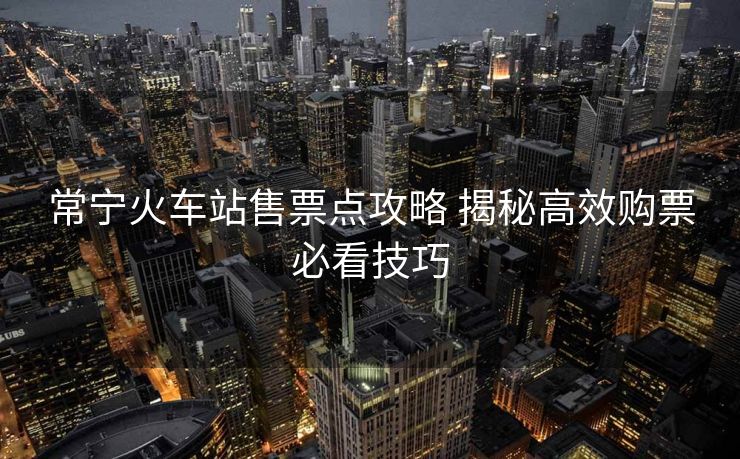常宁火车站售票点攻略 揭秘高效购票必看技巧