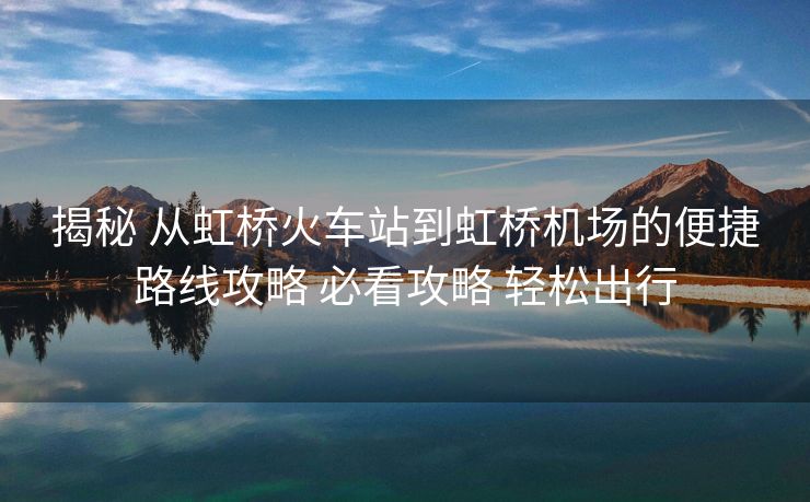 揭秘 从虹桥火车站到虹桥机场的便捷路线攻略 必看攻略 轻松出行